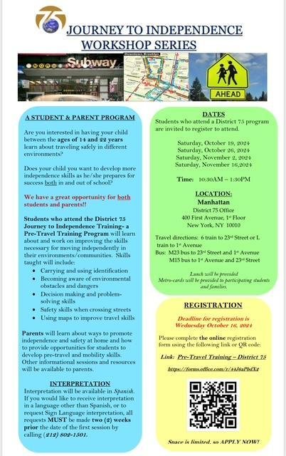Flyer: District 75 Journey to Independence Workshop Series, a student and parent pre-travel training program for students ages 14 to 22. Saturdays October 19, October 26, November 2 and November 16, 2024, 10:30 AM to 1:30 PM, at the District 75 Office, 400 First Avenue, 1st Floor, New York, NY 10010. Registration deadline Wednesday, October 16, 2024. Lunch provided; interpretation available.